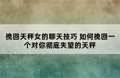 挽回天秤女的聊天技巧 如何挽回一个对你彻底失望的天秤